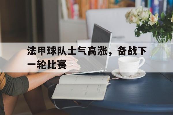 法甲球队士气高涨，备战下一轮比赛的简单介绍